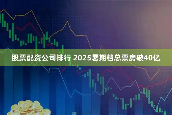 股票配資公司排行 2025暑期檔總票房破40億