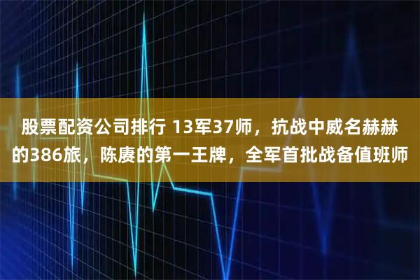 股票配資公司排行 13軍37師，抗戰(zhàn)中威名赫赫的386旅，陳賡的第一王牌，全軍首批戰(zhàn)備值班師