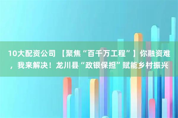 10大配資公司 【聚焦“百千萬工程”】你融資難，我來解決！龍川縣“政銀保擔(dān)”賦能鄉(xiāng)村振興