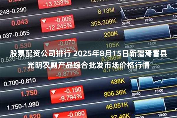 股票配資公司排行 2025年8月15日新疆焉耆縣光明農(nóng)副產(chǎn)品綜合批發(fā)市場價格行情
