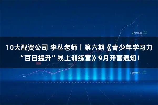 10大配資公司 李叢老師丨第六期《青少年學習力“百日提升”線上訓(xùn)練營》9月開營通知！